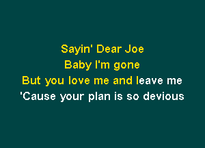 Sayin' Dear Joe
Baby I'm gone

But you love me and leave me
'Cause your plan is so devious