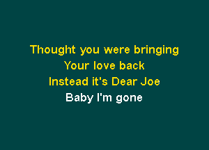 Thought you were bringing
Your love back

Instead it's Dear Joe
Baby I'm gone