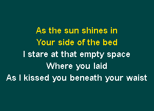 As the sun shines in
Your side of the bed
I stare at that empty space

Where you laid
As I kissed you beneath your waist
