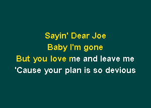 Sayin' Dear Joe
Baby I'm gone

But you love me and leave me
'Cause your plan is so devious