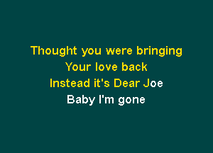 Thought you were bringing
Your love back

Instead it's Dear Joe
Baby I'm gone