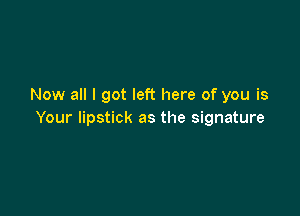 Now all I got left here of you is

Your lipstick as the signature