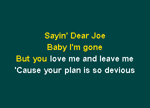 Sayin' Dear Joe
Baby I'm gone

But you love me and leave me
'Cause your plan is so devious