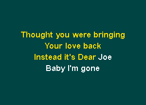 Thought you were bringing
Your love back

Instead it's Dear Joe
Baby I'm gone