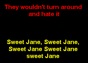 They wouldn't turn around
and hate it

Sweet Jane, Sweet Jane,
Sweet Jane Sweet Jane
sweet Jane