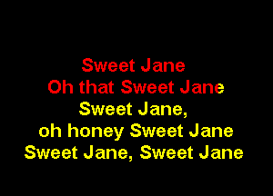 Sweet Jane
Oh that Sweet Jane

Sweet Jane,
oh honey Sweet Jane
Sweet Jane, Sweet Jane