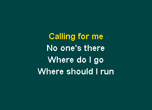 Calling for me
No one's there

Where do I go
Where should I run