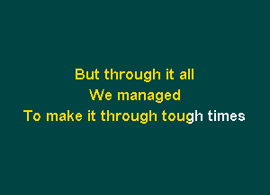 But through it all
We managed

To make it through tough times