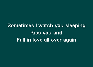 Sometimes I watch you sleeping
Kiss you and

Fall in love all over again