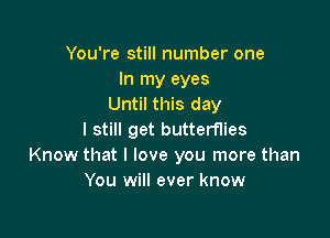 You're still number one
In my eyes
Until this day

I still get butterflies
Know that I love you more than
You will ever know