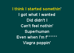 I think I started somethin'
I got what I wanted
Did didn't I
Can't feel nothin'

Superhuman
Even when I'm fmm

Viagra poppin'