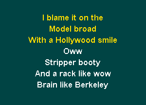 I blame it on the
Model broad
With a Hollywood smile
Oww

Stripper booty
And a rack like wow
Brain like Berkeley