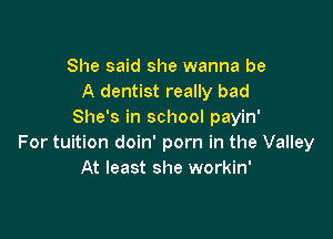She said she wanna be
A dentist really bad
She's in school payin'

For tuition doin' porn in the Valley
At least she workin'