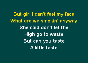 But girl I can't feel my face
What are we smokin' anyway
She said don't let the

High go to waste
But can you taste
A little taste