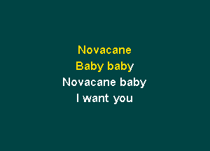 Novacane
Baby baby

Novacane baby
I want you