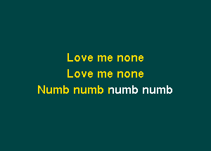 Love me none
Love me none

Numb numb numb numb