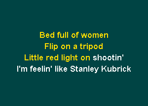 Bed full of women
Flip on a tripod

Little red light on shootin'
I'm feelin' like Stanley Kubrick