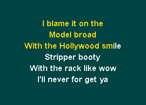 I blame it on the
Model broad
With the Hollywood smile

Stripper booty
With the rack like wow
I'll never for get ya