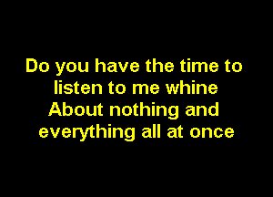 Do you have the time to
listen to me whine

About nothing and
everything all at once