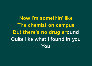 Now I'm somethin' like
The chemist on campus
But there's no drug around

Quite like what I found in you
You