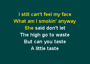 I still can't feel my face
What am I smokin' anyway
She said don't let

The high 90 to waste
But can you taste
A little taste