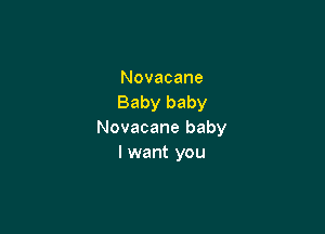 Novacane
Baby baby

Novacane baby
I want you