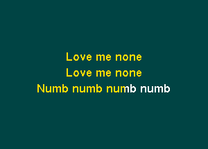 Love me none
Love me none

Numb numb numb numb