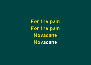 For the pain
For the pain

Novacane
Novacane