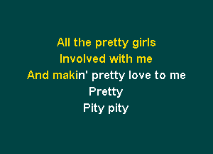All the pretty girls
Involved with me
And makin' pretty love to me

Pretty
Pity pity