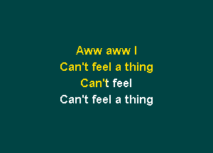 Aww aww I
Can't feel a thing

Can't feel
Can't feel a thing