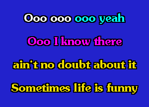 000 000 000 yeah

ain't no doubt about it

Sometimes life is funny