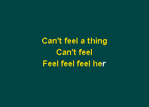 Can't feel a thing
Can't feel

Feel feel feel her