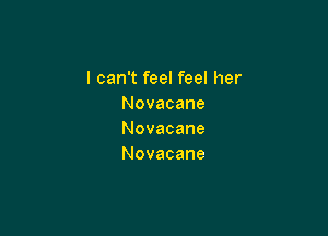 I can't feel feel her
Novacane

Novacane
Novacane
