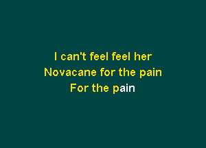 I can't feel feel her
Novacane for the pain

For the pain
