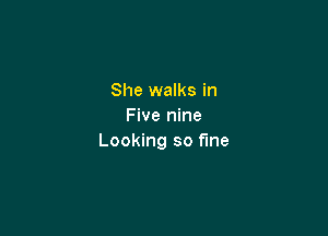 She walks in
Five nine

Looking so fine