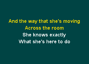 And the way that she's moving
Across the room

She knows exactly
What she's here to do