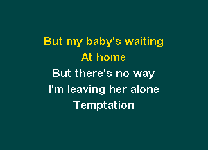 But my baby's waiting
At home
But there's no way

I'm leaving her alone
Temptation