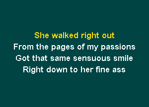 She walked right out
From the pages of my passions

Got that same sensuous smile
Right down to her fine ass