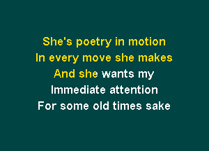 She's poetry in motion
In every move she makes
And she wants my

Immediate attention
For some old times sake