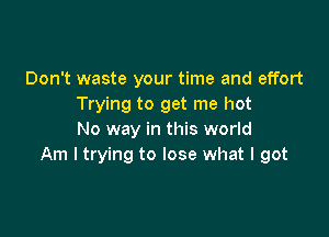 Don't waste your time and effort
Trying to get me hot

No way in this world
Am I trying to lose what I got