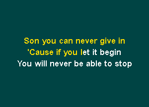 Son you can never give in
'Cause if you let it begin

You will never be able to stop