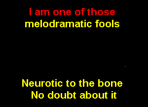 I am one of those
melodramatic fools

Neurotic to the bone
No doubt about it