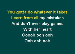 You gotta do whatever it takes
Learn from all my mistakes
And don't ever play games

With her heart
Ooooh ooh ooh
Ooh ooh ooh