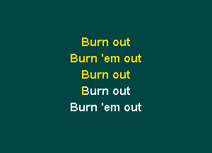 Burn out
Burn 'em out
Burn out

Burn out
Burn 'em out