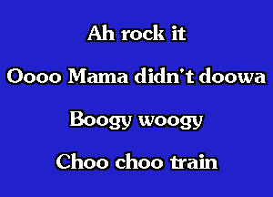 Ah rock it

0000 Mama didn't doowa

Boogy woogy

Choo ch00 train