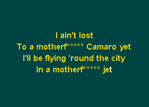 I ain't lost
To a motherWm Camaro yet

I'll be flying 'round the city
In a motherfmm jet