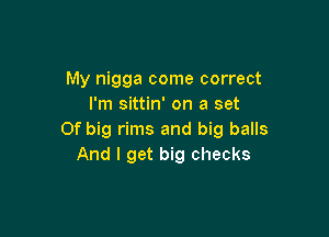 My nigga come correct
I'm sittin' on a set

Of big rims and big balls
And I get big checks