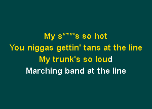 My sm's so hot
You niggas gettin' tans at the line

My trunk's so loud
Marching band at the line