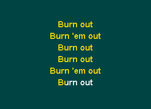 Burn out
Burn 'em out
Burn out

Burn out
Burn 'em out
Burn out