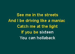 See me in the streets
And I be driving like a maniac
Catch me at the light

If you be sixteen
You can hollaback